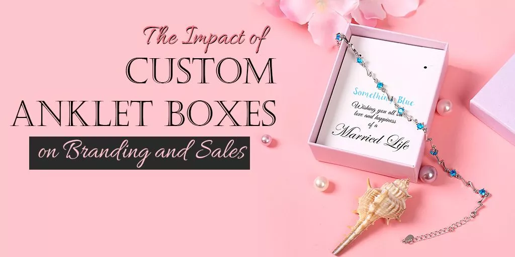 The-Impact-of-Custom-Anklet-Boxes-on-Branding-and-Sales